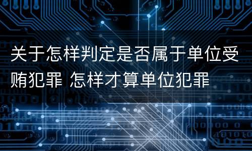 关于怎样判定是否属于单位受贿犯罪 怎样才算单位犯罪