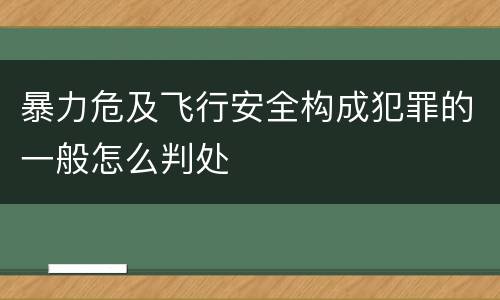 暴力危及飞行安全构成犯罪的一般怎么判处