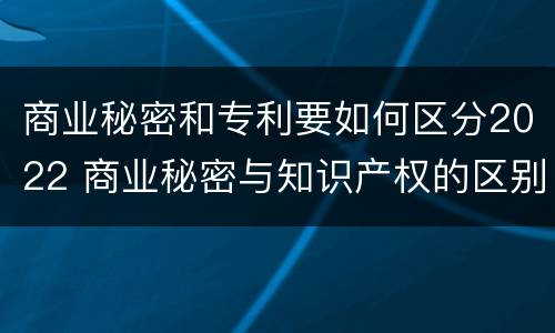 商业秘密和专利要如何区分2022 商业秘密与知识产权的区别