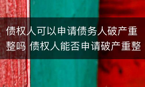 债权人可以申请债务人破产重整吗 债权人能否申请破产重整