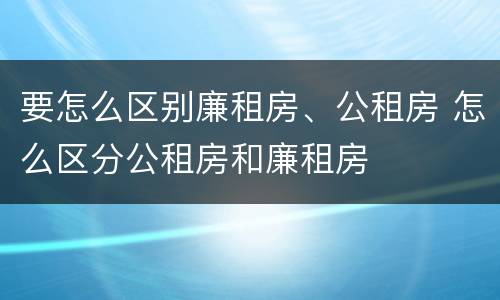 要怎么区别廉租房、公租房 怎么区分公租房和廉租房