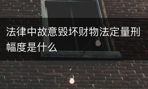 法律中故意毁坏财物法定量刑幅度是什么