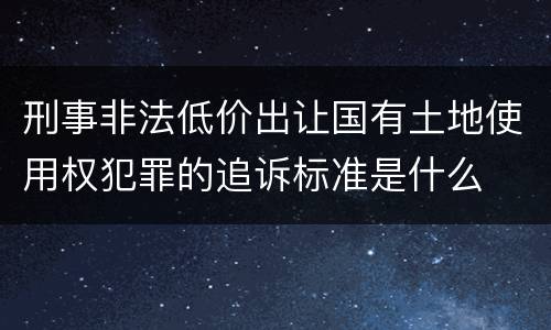刑事非法低价出让国有土地使用权犯罪的追诉标准是什么