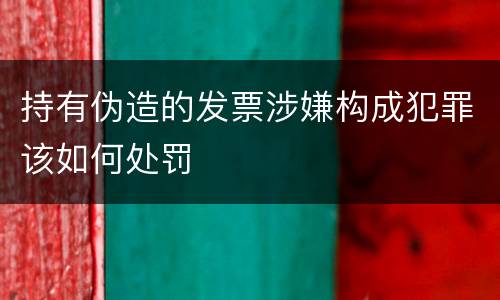 持有伪造的发票涉嫌构成犯罪该如何处罚