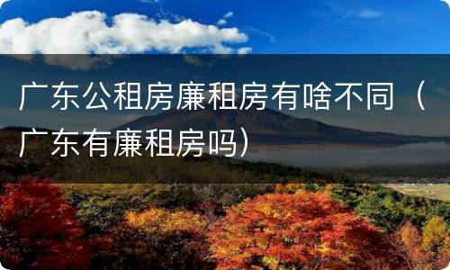 广东公租房廉租房有啥不同（广东有廉租房吗）