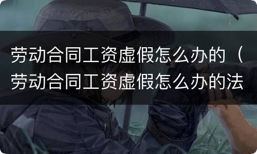 劳动合同工资虚假怎么办的（劳动合同工资虚假怎么办的法律规定）
