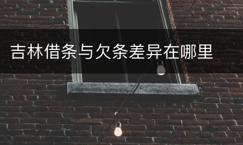 吉林借条与欠条差异在哪里
