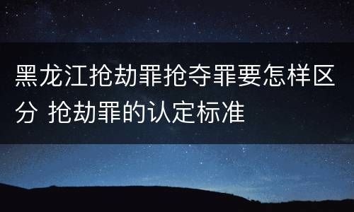 黑龙江抢劫罪抢夺罪要怎样区分 抢劫罪的认定标准