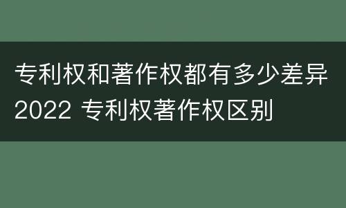 专利权和著作权都有多少差异2022 专利权著作权区别