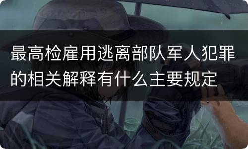 最高检雇用逃离部队军人犯罪的相关解释有什么主要规定