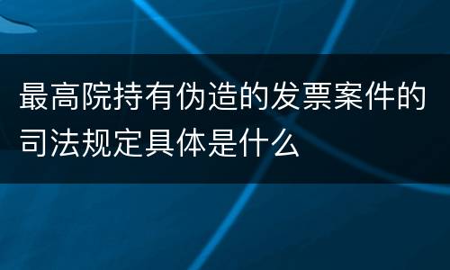 最高院持有伪造的发票案件的司法规定具体是什么