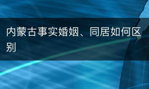 内蒙古事实婚姻、同居如何区别