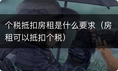 个税抵扣房租是什么要求（房租可以抵扣个税）