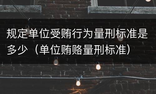 规定单位受贿行为量刑标准是多少（单位贿赂量刑标准）