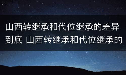 山西转继承和代位继承的差异到底 山西转继承和代位继承的差异到底在哪