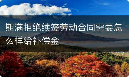 期满拒绝续签劳动合同需要怎么样给补偿金