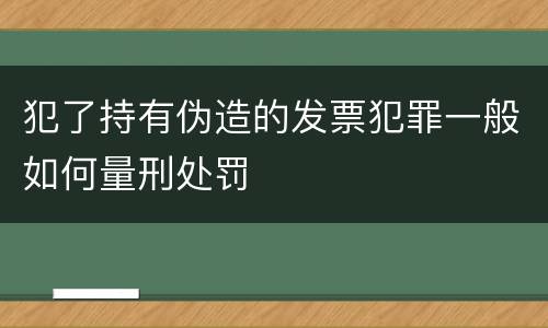 犯了持有伪造的发票犯罪一般如何量刑处罚