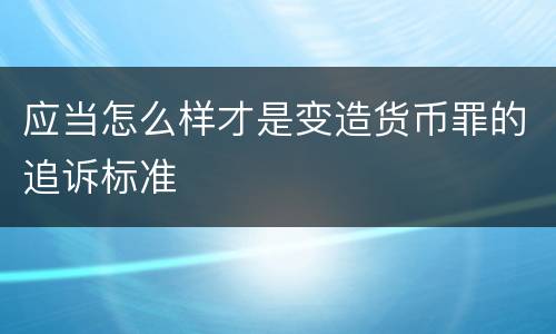 应当怎么样才是变造货币罪的追诉标准