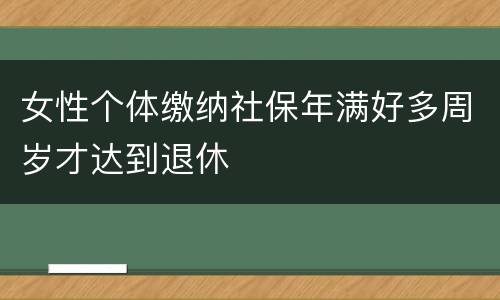 女性个体缴纳社保年满好多周岁才达到退休