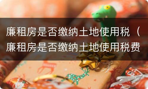 廉租房是否缴纳土地使用税（廉租房是否缴纳土地使用税费）
