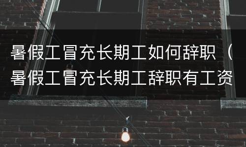 暑假工冒充长期工如何辞职（暑假工冒充长期工辞职有工资吗）