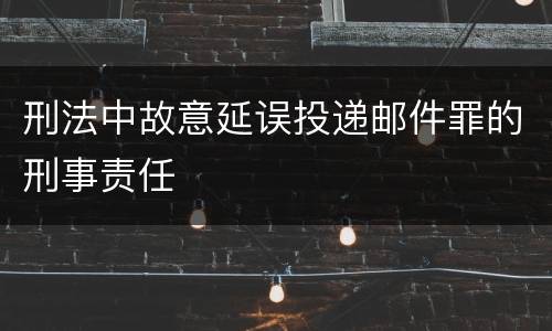 刑法中故意延误投递邮件罪的刑事责任