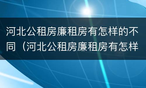 河北公租房廉租房有怎样的不同（河北公租房廉租房有怎样的不同之处）