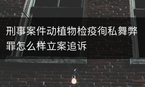 刑事案件动植物检疫徇私舞弊罪怎么样立案追诉