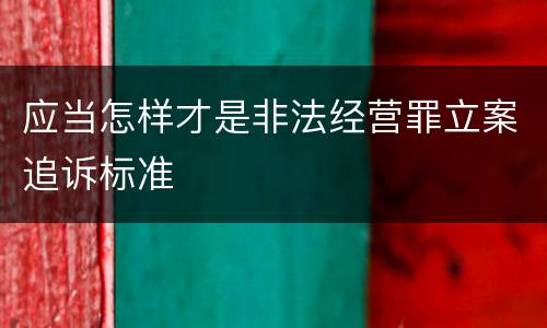 应当怎样才是非法经营罪立案追诉标准