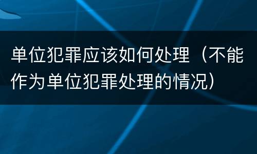 单位犯罪应该如何处理（不能作为单位犯罪处理的情况）