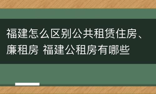 福建怎么区别公共租赁住房、廉租房 福建公租房有哪些