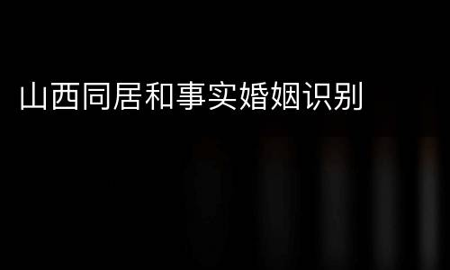 山西同居和事实婚姻识别