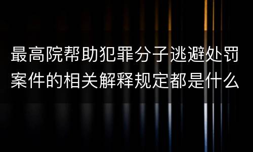 最高院帮助犯罪分子逃避处罚案件的相关解释规定都是什么