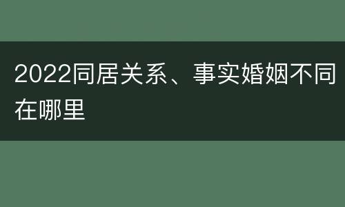 2022同居关系、事实婚姻不同在哪里