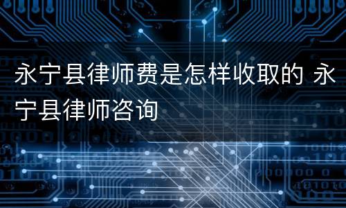 永宁县律师费是怎样收取的 永宁县律师咨询