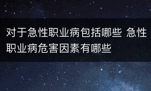 对于急性职业病包括哪些 急性职业病危害因素有哪些
