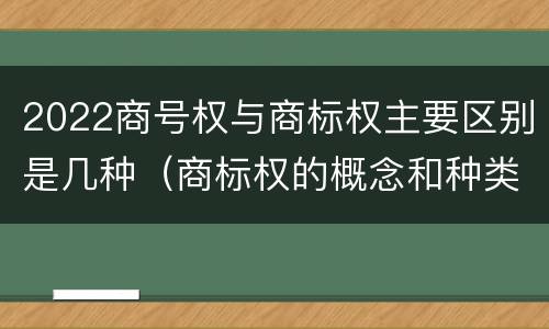 2022商号权与商标权主要区别是几种（商标权的概念和种类）