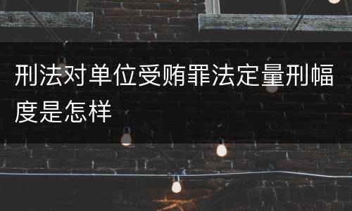 刑法对单位受贿罪法定量刑幅度是怎样
