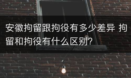 安徽拘留跟拘役有多少差异 拘留和拘役有什么区别?