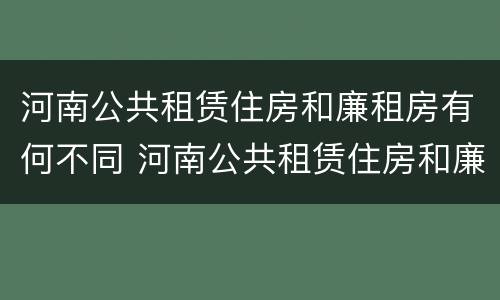 河南公共租赁住房和廉租房有何不同 河南公共租赁住房和廉租房有何不同之处