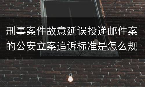 刑事案件故意延误投递邮件案的公安立案追诉标准是怎么规定