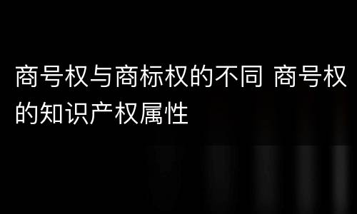 商号权与商标权的不同 商号权的知识产权属性