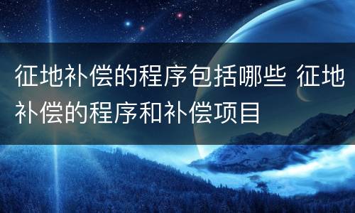 征地补偿的程序包括哪些 征地补偿的程序和补偿项目