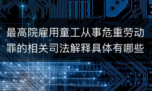 最高院雇用童工从事危重劳动罪的相关司法解释具体有哪些主要内容