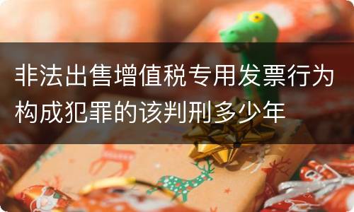 非法出售增值税专用发票行为构成犯罪的该判刑多少年