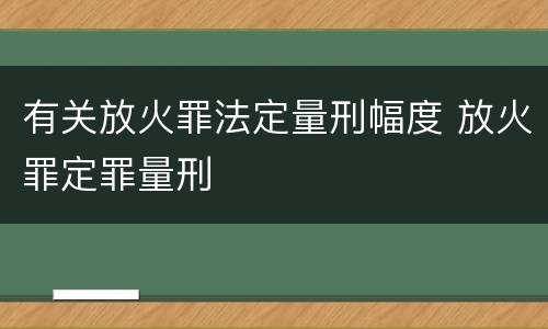 有关放火罪法定量刑幅度 放火罪定罪量刑