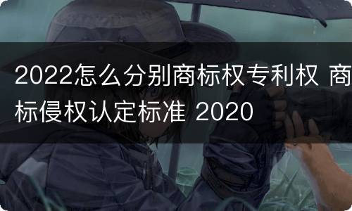 2022怎么分别商标权专利权 商标侵权认定标准 2020