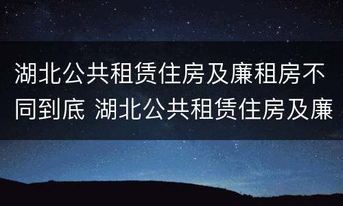 湖北公共租赁住房及廉租房不同到底 湖北公共租赁住房及廉租房不同到底的区别