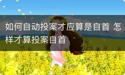 如何自动投案才应算是自首 怎样才算投案自首
