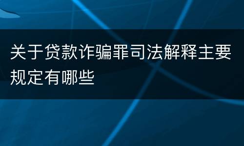 关于贷款诈骗罪司法解释主要规定有哪些